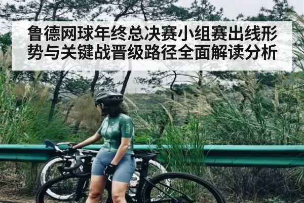 鲁德网球年终总决赛小组赛出线形势与关键战晋级路径全面解读分析